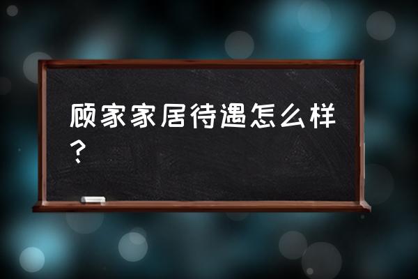 杭州顾家家居工资待遇 顾家家居待遇怎么样？