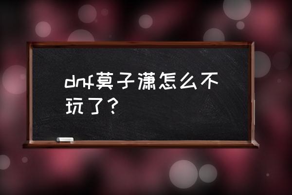 dnf莫子潇90版本 dnf莫子潇怎么不玩了？