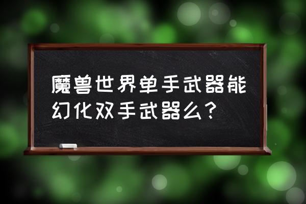 魔兽世界双手斧幻化 魔兽世界单手武器能幻化双手武器么？