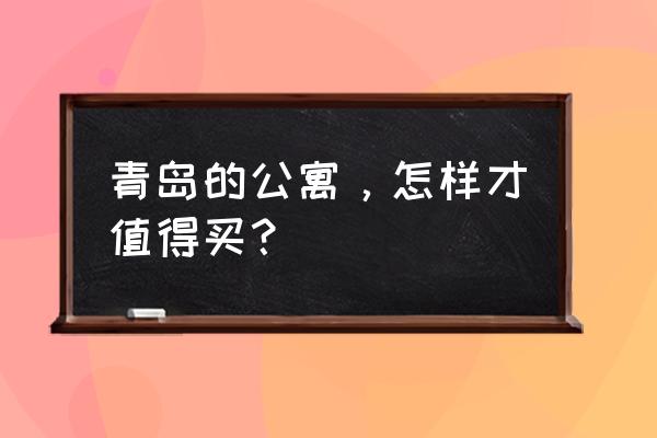 青岛的公寓值得买吗 青岛的公寓，怎样才值得买？