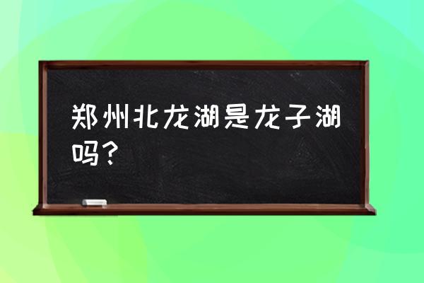 郑州北龙湖指哪个位置 郑州北龙湖是龙子湖吗？