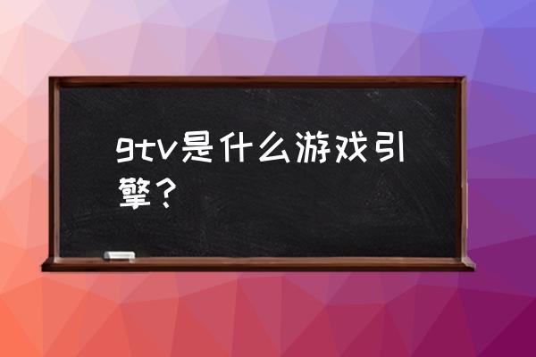 gtv游戏竞技里面的游戏 gtv是什么游戏引擎？