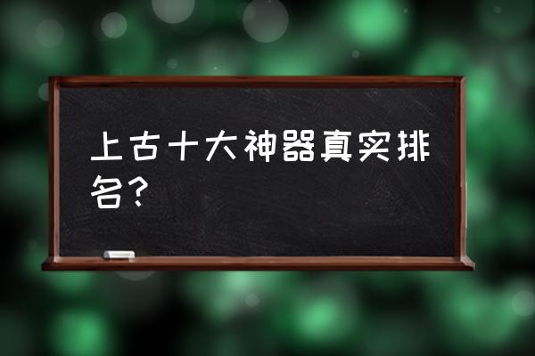 上古十大神器排名 上古十大神器真实排名？