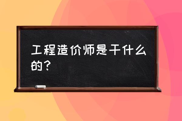 工程造价师是干什么的 工程造价师是干什么的？