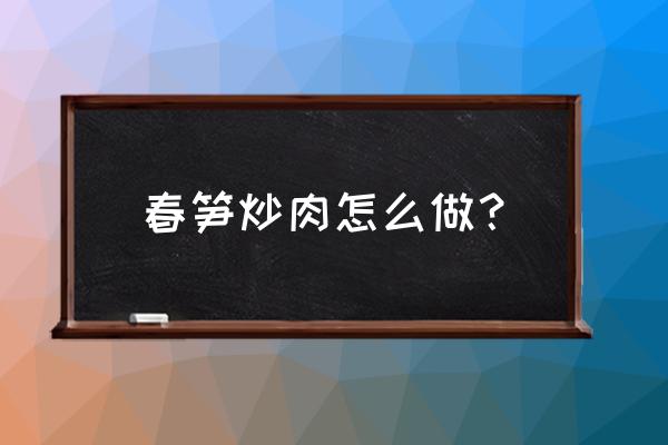 春笋炒肉怎么炒才好吃 春笋炒肉怎么做？