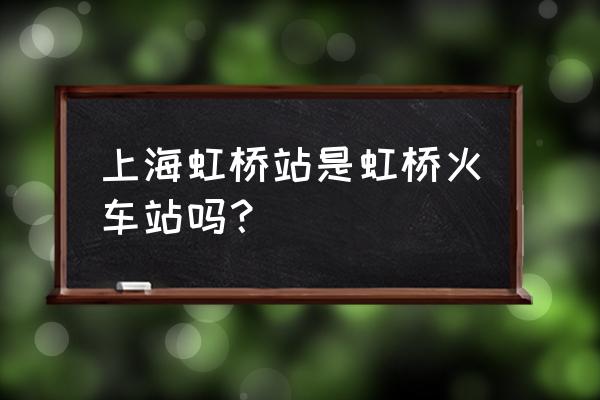 上海虹桥有没有火车站 上海虹桥站是虹桥火车站吗？