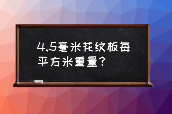 花纹板重量表 4.5毫米花纹板每平方米重量？