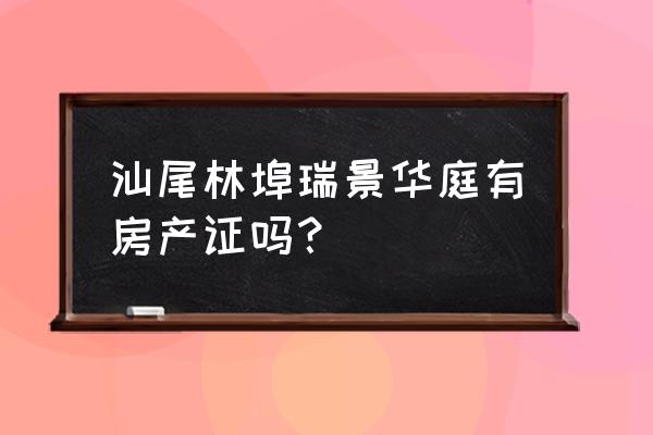 海林瑞景华庭 汕尾林埠瑞景华庭有房产证吗？