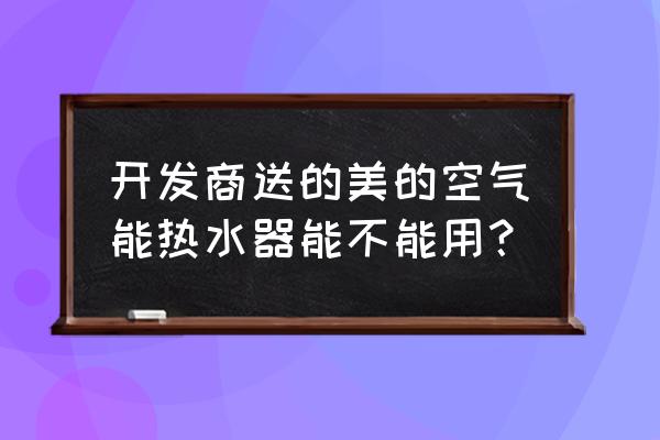 美的空气能热水器 开发商送的美的空气能热水器能不能用？