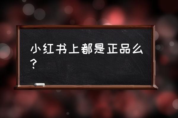 小红书卖的是正品吗 小红书上都是正品么？