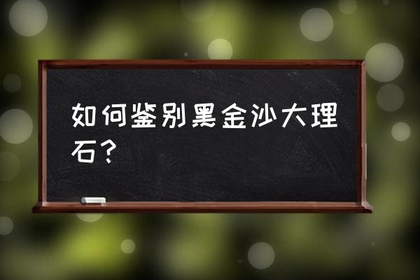 黑金沙大理石的真假区别 如何鉴别黑金沙大理石？