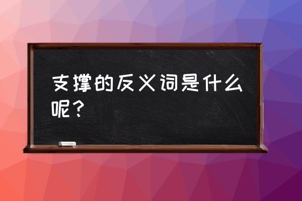 支撑的词语意思 支撑的反义词是什么呢？