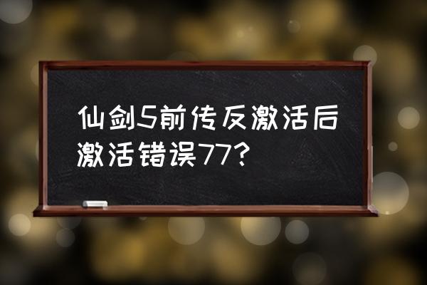 仙剑五前传数字版激活码 仙剑5前传反激活后激活错误77？