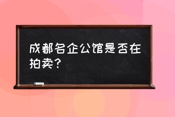 成都名企公馆 成都名企公馆是否在拍卖？