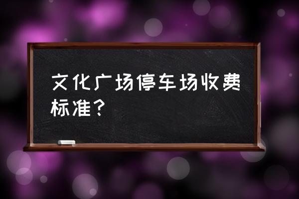 宁波鄞州区文化广场 文化广场停车场收费标准？