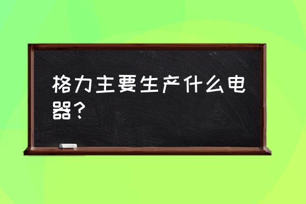 格力小家电叫什么 格力主要生产什么电器？