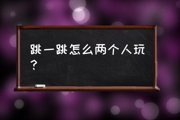 小游戏跳一跳攻略 跳一跳怎么两个人玩？