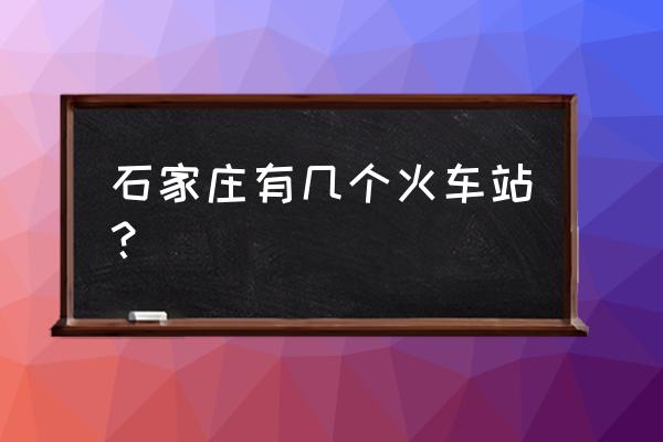 石家庄有几个火车站 石家庄有几个火车站？