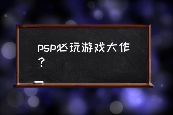 psp大作游戏 psp必玩游戏大作？