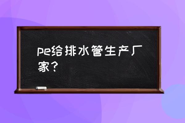 pe给水管厂家 pe给排水管生产厂家？