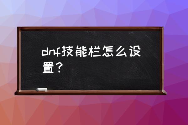 dnf技能栏怎么设置 dnf技能栏怎么设置？