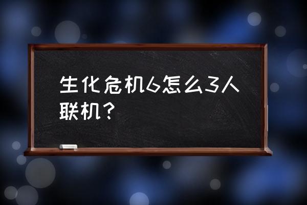 生化危机6正版联机 生化危机6怎么3人联机？