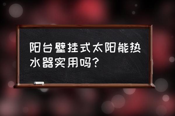 新型壁挂式太阳能热水器 阳台壁挂式太阳能热水器实用吗？