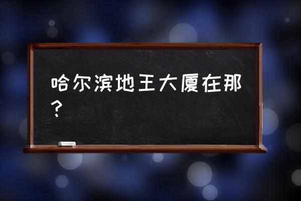 哈尔滨爱地大厦 哈尔滨地王大厦在那？