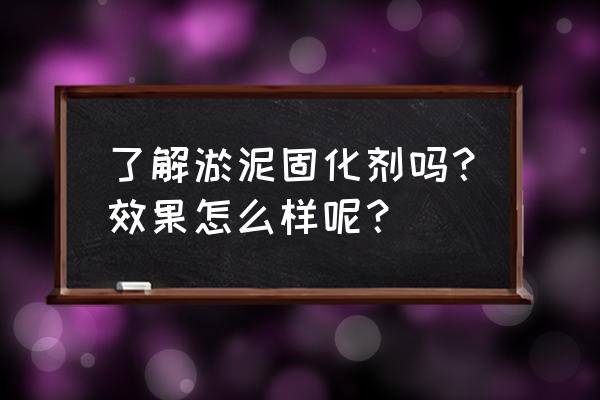 浩海淤泥固化 了解淤泥固化剂吗？效果怎么样呢？