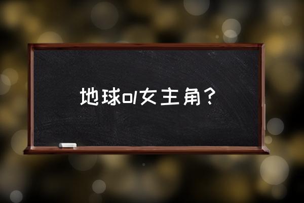 地球ol全部女主角 地球ol女主角？