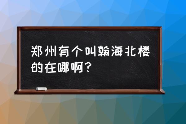 瀚海北金好玩的 郑州有个叫翰海北楼的在哪啊？