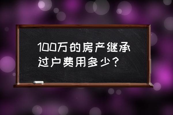 100万房产继承过户费用 100万的房产继承过户费用多少？