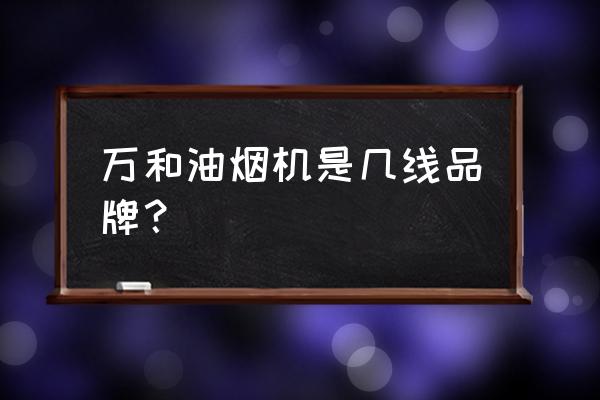 万和抽油烟机是品牌吗 万和油烟机是几线品牌？