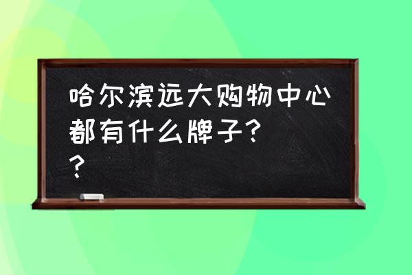 哈尔滨远大购物中心品牌 哈尔滨远大购物中心都有什么牌子? [？