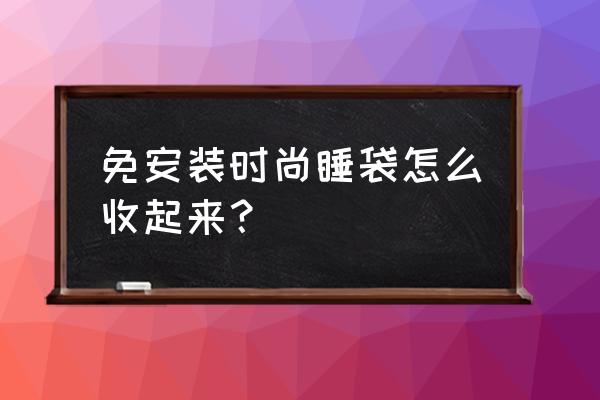 新品限免时尚大撕 免安装时尚睡袋怎么收起来？