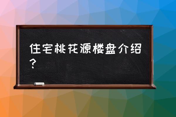 绿城桃花源有几个 住宅桃花源楼盘介绍？