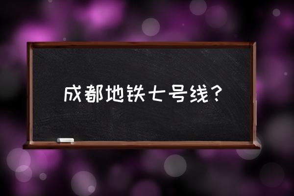 成都七号线为什么叫七号线 成都地铁七号线？