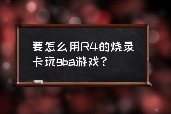 gba烧录卡存档芯片 要怎么用R4的烧录卡玩gba游戏？