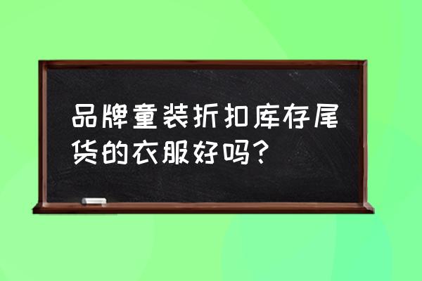 淘气宝贝童装 品牌童装折扣库存尾货的衣服好吗？