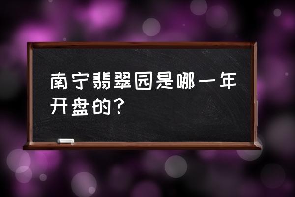 南宁翡翠园地址 南宁翡翠园是哪一年开盘的？