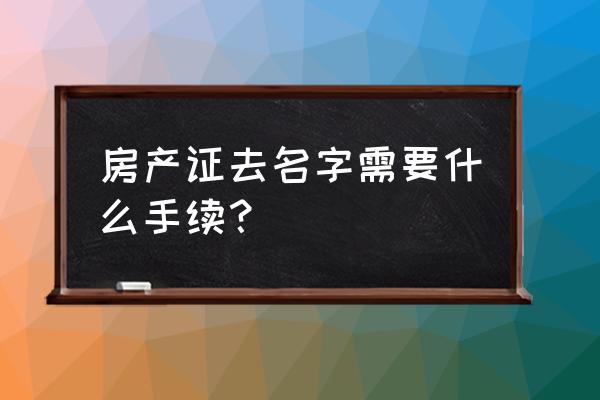 房产证去名字如何办理 房产证去名字需要什么手续？