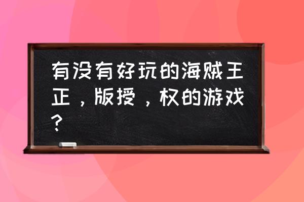 海贼王绅士游戏安卓 有没有好玩的海贼王正，版授，权的游戏？