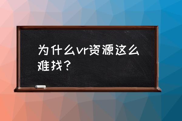 vr资源好难找 为什么vr资源这么难找？