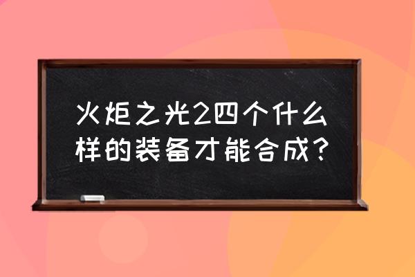 火炬之光2碎片合成 火炬之光2四个什么样的装备才能合成？