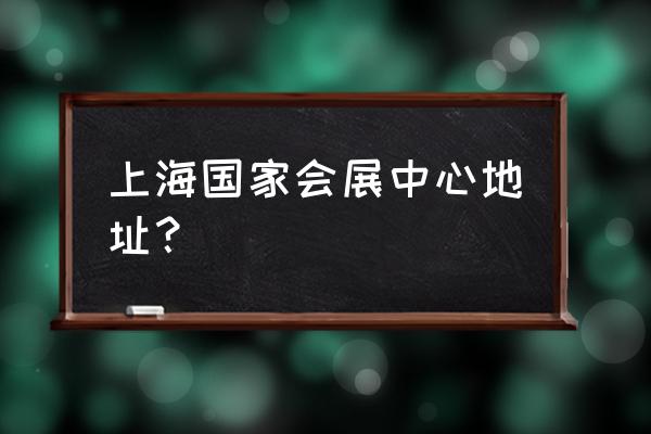 上海国际展览中心地址 上海国家会展中心地址？