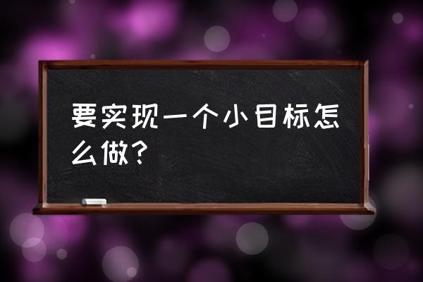 先实现一个小目标 要实现一个小目标怎么做？