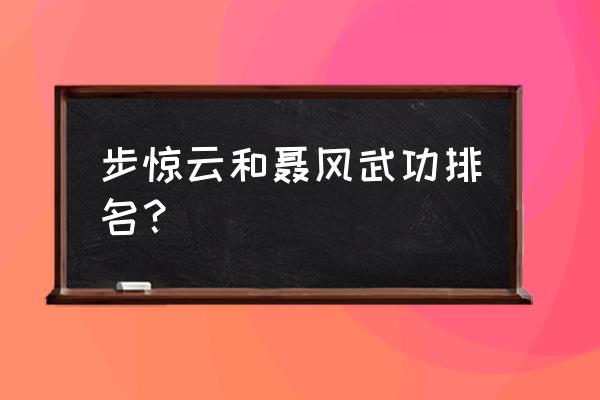 聂风厉害还是步惊云厉害 步惊云和聂风武功排名？