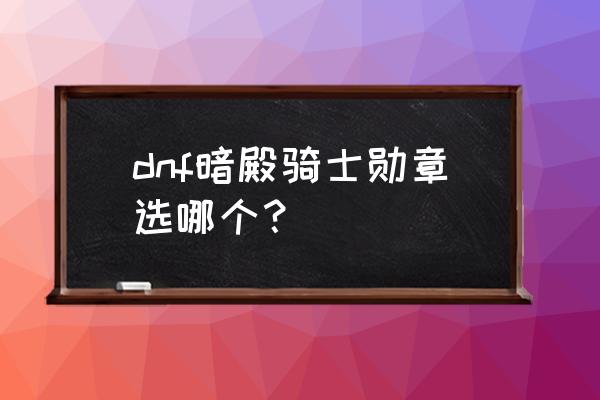 暗殿骑士带什么勋章 dnf暗殿骑士勋章选哪个？