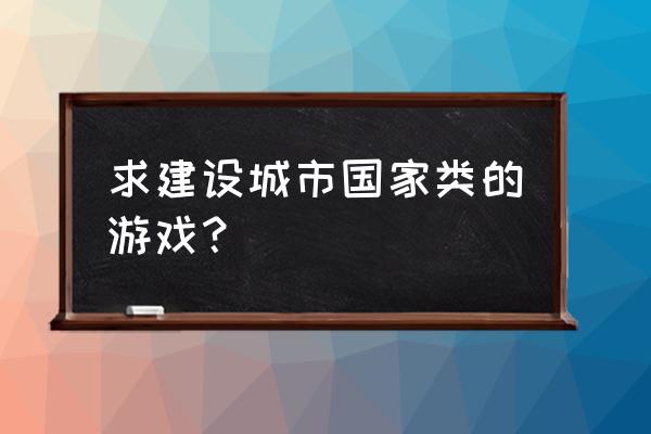 大型城市建设类游戏 求建设城市国家类的游戏？