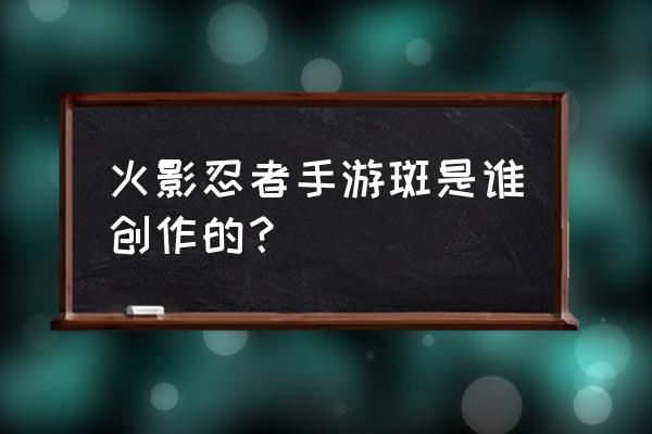 火影忍者手游宇智波斑 火影忍者手游斑是谁创作的？